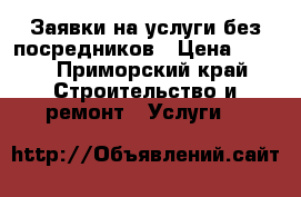 Заявки на услуги без посредников › Цена ­ 100 - Приморский край Строительство и ремонт » Услуги   